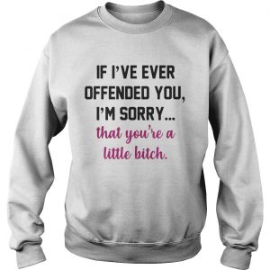 If Ive ever offended you Im sorry that youre a little bitch Sweatshirt