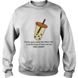 If only guys were like like milk tea I would know if they can be 100 sweet Sweatshirt