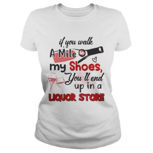 If you walk a mile my shoes youll end up in a Liquor store Ladies Tee