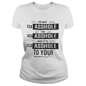 Im not an asshole Im the asshole and its mr asshole to you Ladies Tee