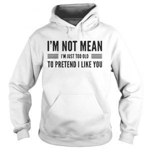 Im not mean Im just too old to pretend I like you Hoodie