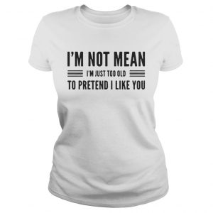 Im not mean Im just too old to pretend I like you Ladies Tee