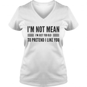 Im not mean Im just too old to pretend I like you Ladies Vneck