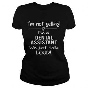 Im not yelling Im a dental assistant we just talk loud Ladies Tee