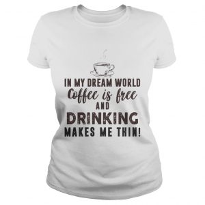 In My Dream World Coffee Is Free And Drinking Makes Me Thin Ladies Tee
