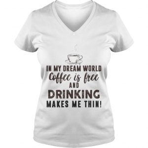 In My Dream World Coffee Is Free And Drinking Makes Me Thin Ladies Vneck