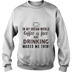 In My Dream World Coffee Is Free And Drinking Makes Me Thin SweatShirt