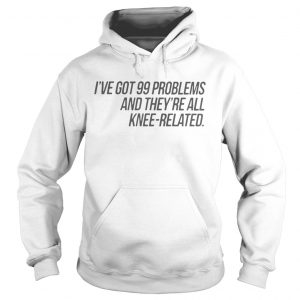 Ive Got 99 Problems And Theyre All KneeRelated Hoodie
