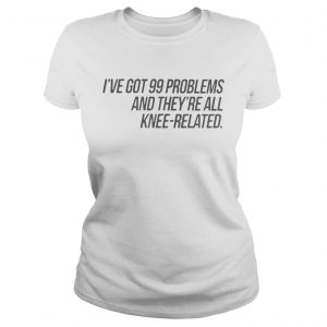 Ive Got 99 Problems And Theyre All KneeRelated Ladies Tee
