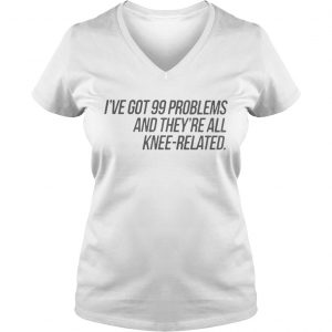 Ive Got 99 Problems And Theyre All KneeRelated Ladies Vneck