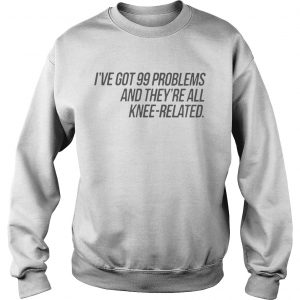 Ive Got 99 Problems And Theyre All KneeRelated Sweatshirt