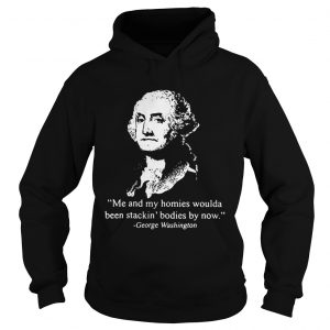 Me and my homies woulda been stacking bodies by now George Washington Hoodie