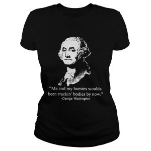 Me and my homies woulda been stacking bodies by now George Washington Ladies Tee