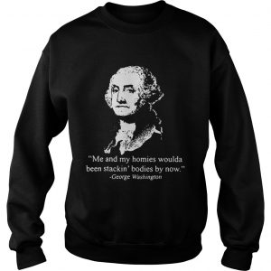 Me and my homies woulda been stacking bodies by now George Washington Sweatshirt