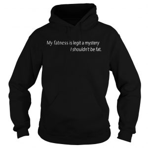 My Fatness Is Legit A Mystery I shouldn t be fat Hoodie