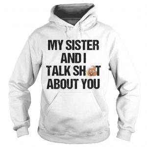 My Sister And I Talk Shit About You Hoodie