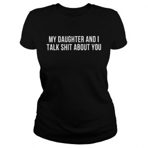 My daughter and I talk shit about you Ladies Tee