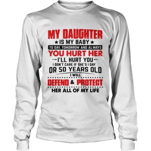 My daughter is my baby today tomorrow and always you hurt her longsleeve tee