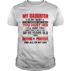 My daughter is my baby today tomorrow and always you hurt her unisex
