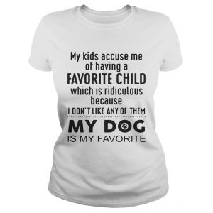 My kids accuse me of having a favorite child which is ridiculous my dog is my favorite Ladies Tee