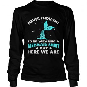 Never thought be wearing a mermaid here we are longsleeve tee