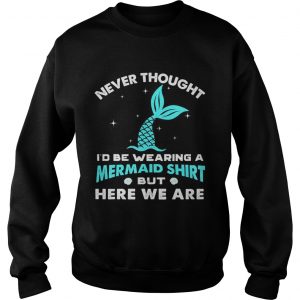 Never thought be wearing a mermaid here we are sweatshirt