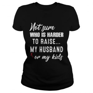 Not sure who is harder to raise my husband or my kids Ladies Tee