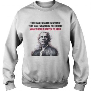 Obama This man engaged in spying this man engaged collusion what should happen to him Sweatshirt