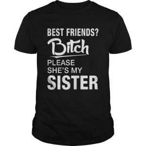 Official Best friends bitch please shes my sister unisex