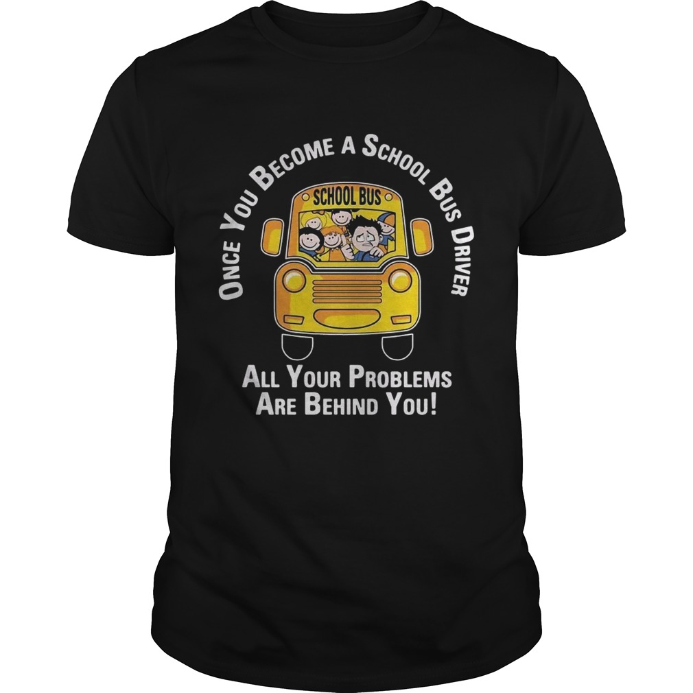 Once you become a school bus driver all your problems are behind you shirt