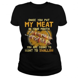Once you put my meat in your mouth you are going to want to swallow Ladies Tee