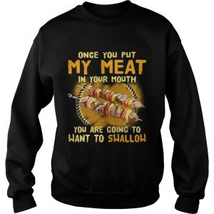 Once you put my meat in your mouth you are going to want to swallow Sweatshirt