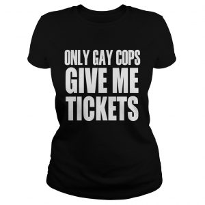 Only gay cops give me tickets Ladies Tee