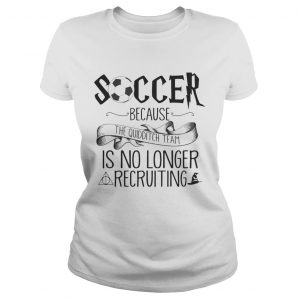 Soccer Because The Quidditch Team No Longer Recruiting Ladies Tee
