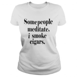 Some People meditate I smoke cigars Ladies Tee