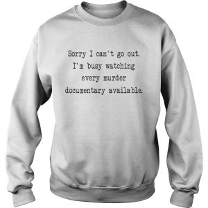 Sorry I cant go out Im busy watching every murder documentary available Sweatshirt