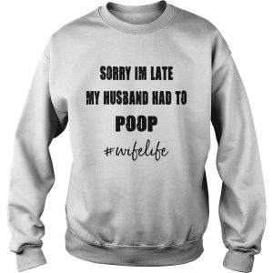Sorry Im late my husband had to wifelife Sweatshirt