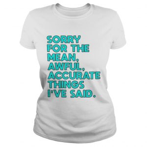 Sorry for the mean awful accurate things Ive said Ladies Tee