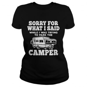 Sorry for what I said while I was trying to park the camper Ladies Tee