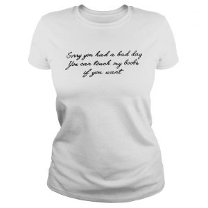 Sorry you had a bad day you can touch my boobs if you want Ladies Tee