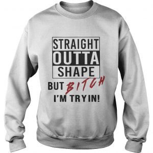 Straight outta shape but bitch Im tryin Sweatshirt