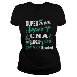 Super Mom Super CNA Super Tired Still 100 Devoted Ladies Tee