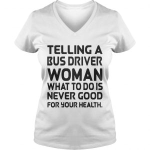 Telling A Bus Driver Woman What To Do Is Never Good For Your Health Ladies Vneck