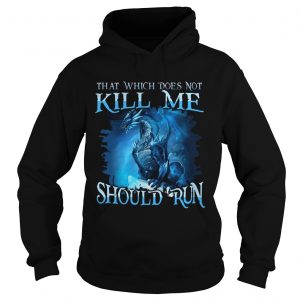 That Which Does Not Kill Me Should Run Gift TShirt For Dragon Lover Hoodie