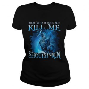 That Which Does Not Kill Me Should Run Gift TShirt For Dragon Lover Ladies Tee