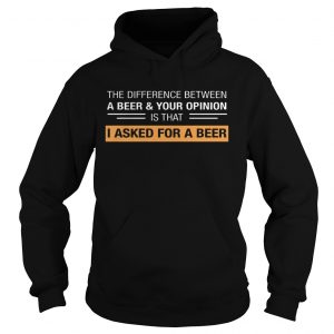 The Difference Between A BeerYour Opinion Is That I Asked For A Beer Hoodie