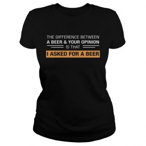 The Difference Between A BeerYour Opinion Is That I Asked For A Beer Ladies Tee