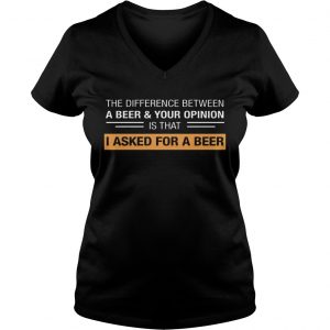 The Difference Between A BeerYour Opinion Is That I Asked For A Beer Ladies Vneck
