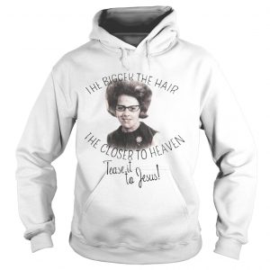 The bigger the hair the closer to Heaven tease it to Jesus Hoodie