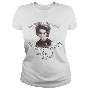 The bigger the hair the closer to Heaven tease it to Jesus Ladies Tee